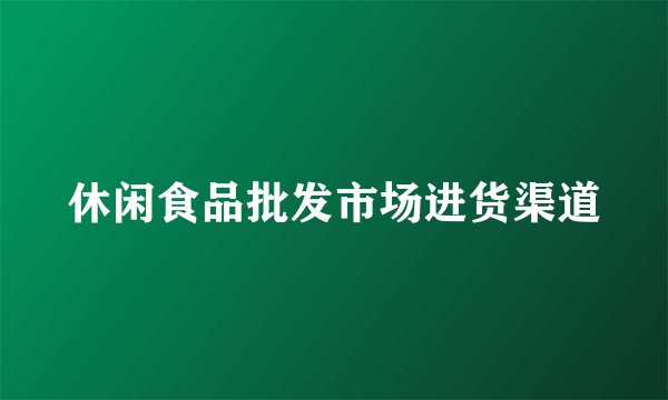 休闲食品批发市场进货渠道