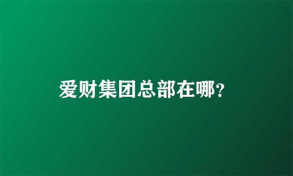 爱财集团总部在哪？