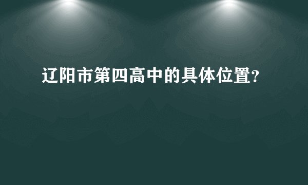 辽阳市第四高中的具体位置？