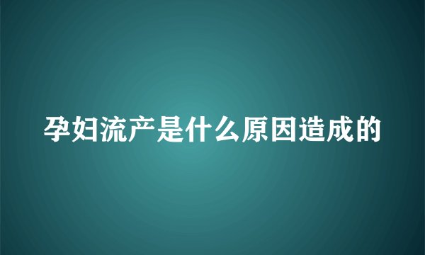 孕妇流产是什么原因造成的