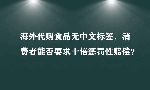 海外代购食品无中文标签，消费者能否要求十倍惩罚性赔偿？