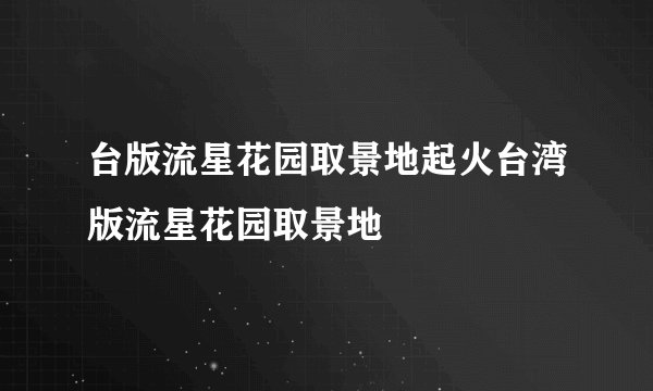 台版流星花园取景地起火台湾版流星花园取景地