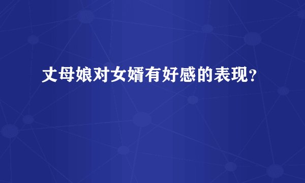 丈母娘对女婿有好感的表现?