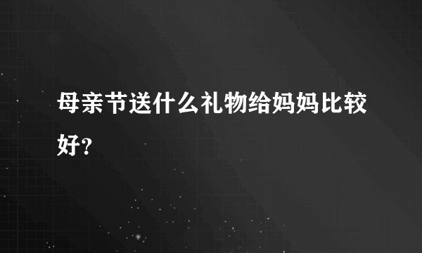 母亲节送什么礼物给妈妈比较好？