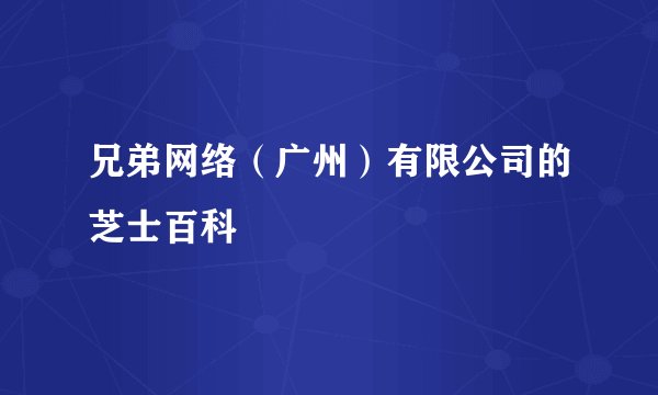 兄弟网络（广州）有限公司的芝士百科