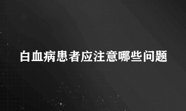 白血病患者应注意哪些问题