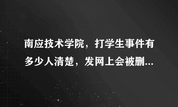 南应技术学院,打学生事件有多少人清楚,发网上会被删,估计我这个不久后也会被删,希望这个事件不要不了