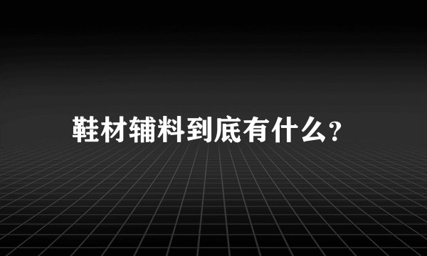 鞋材辅料到底有什么？