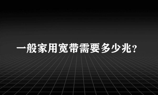 一般家用宽带需要多少兆？