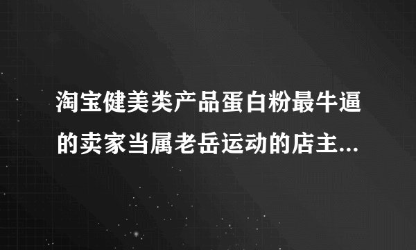 淘宝健美类产品蛋白粉最牛逼的卖家当属老岳运动的店主大力士老岳有悬念吗？