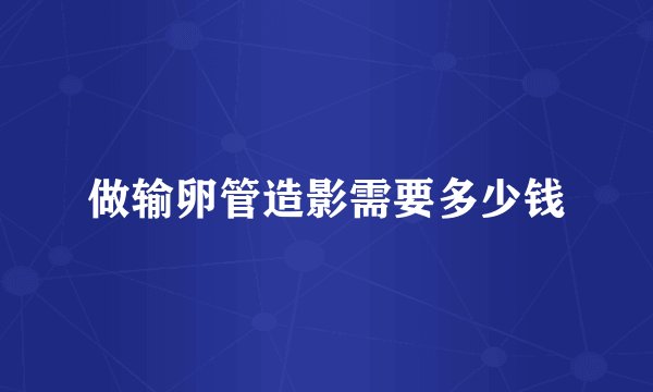 做输卵管造影需要多少钱