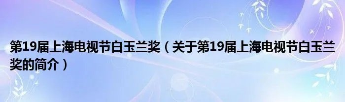 第19届上海电视节白玉兰奖(关于第19届上海电视节白玉兰奖的简介)