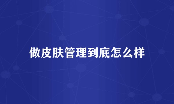 做皮肤管理到底怎么样