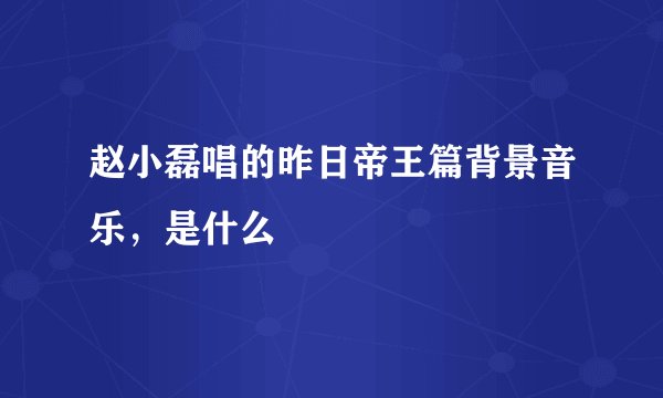 赵小磊唱的昨日帝王篇背景音乐,是什么
