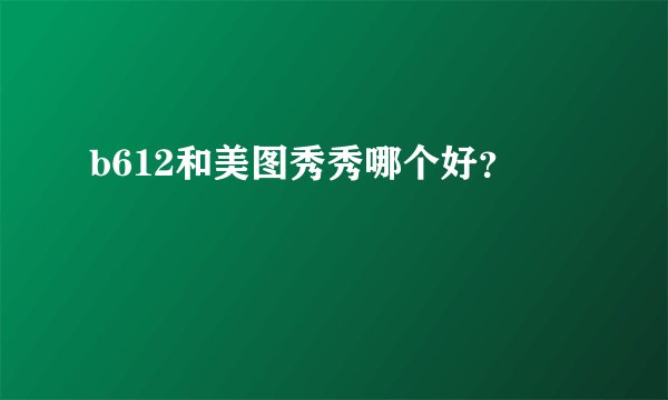 b612和美图秀秀哪个好？