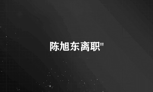 陈旭东离职