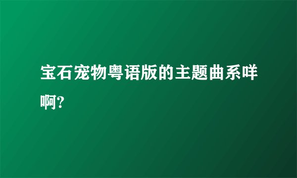 宝石宠物粤语版的主题曲系咩啊?