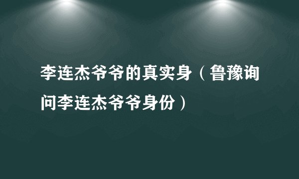 李连杰爷爷的真实身（鲁豫询问李连杰爷爷身份）