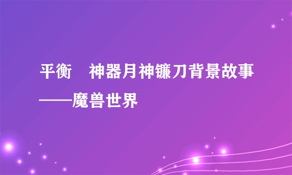 平衡徳神器月神镰刀背景故事——魔兽世界