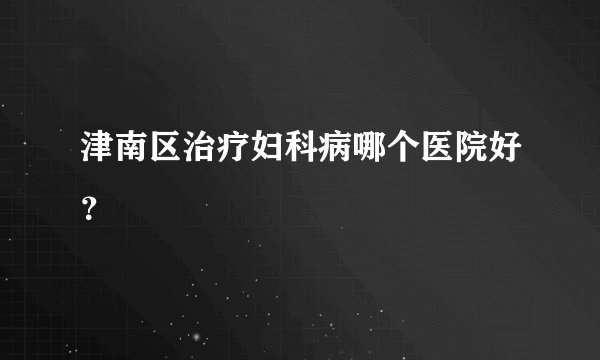 津南区治疗妇科病哪个医院好？