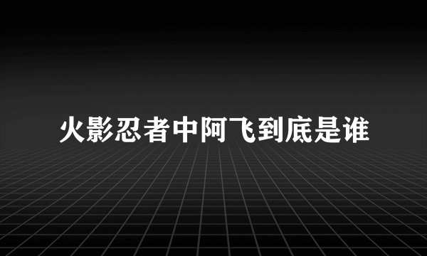 火影忍者中阿飞到底是谁