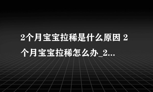 2个月宝宝拉稀是什么原因 2个月宝宝拉稀怎么办_2个月宝宝拉肚子的原因是什么