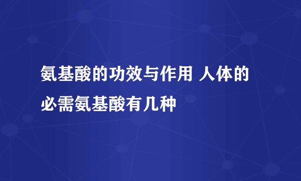 氨基酸的功效与作用 人体的必需氨基酸有几种