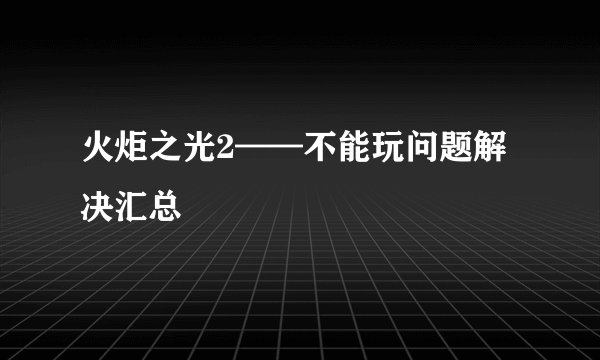 火炬之光2——不能玩问题解决汇总