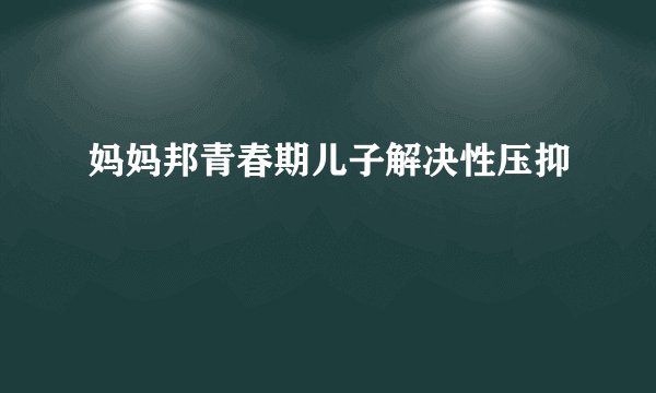 妈妈邦青春期儿子解决性压抑