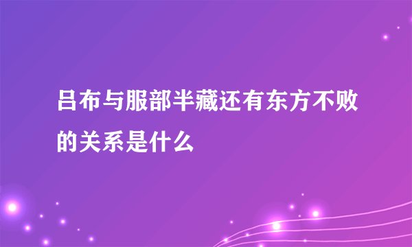 吕布与服部半藏还有东方不败的关系是什么