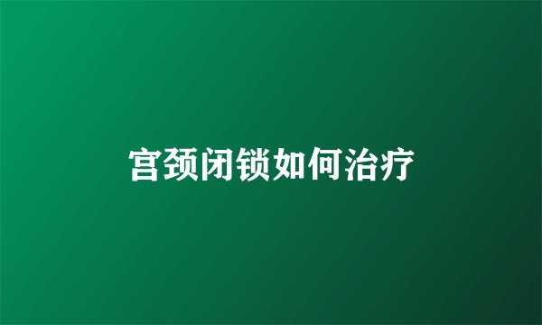 宫颈闭锁如何治疗