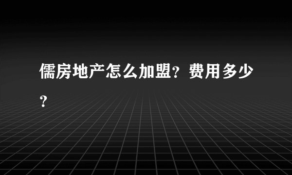 儒房地产怎么加盟?费用多少?