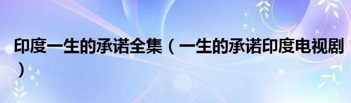 印度一生的承诺全集（一生的承诺印度电视剧）
