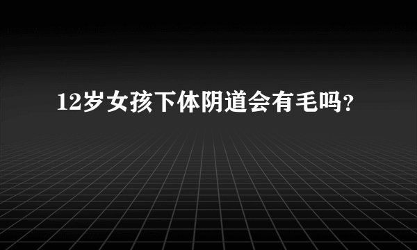 12岁女孩下体阴道会有毛吗？