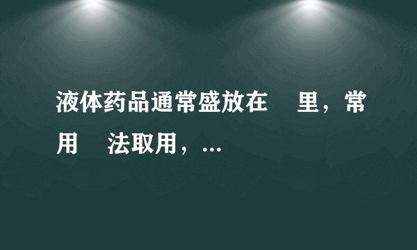 液体药品通常盛放在    里，常用    法取用，量少时还可以用    取用。