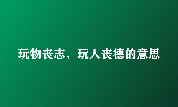 玩物丧志，玩人丧德的意思