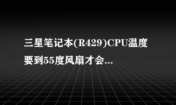 三星笔记本(R429)CPU温度要到55度风扇才会转动,求救各位师傅怎么样设在40度左右风扇就运行,谢谢了
