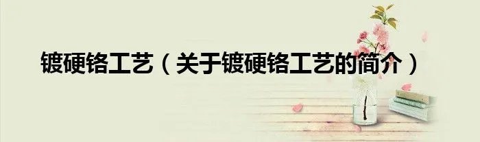 镀硬铬工艺（关于镀硬铬工艺的简介）