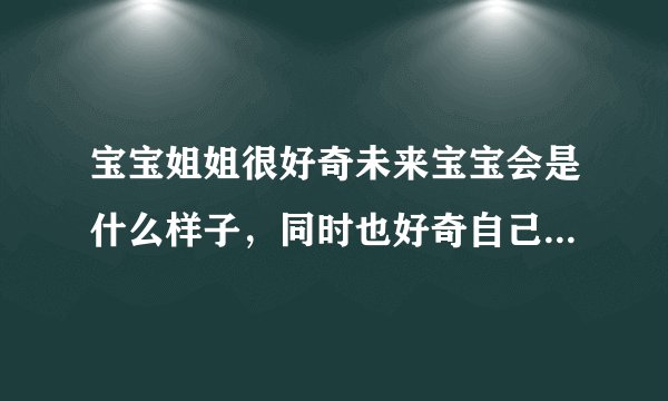 宝宝姐姐很好奇未来宝宝会是什么样子，同时也好奇自己...