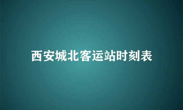 西安城北客运站时刻表