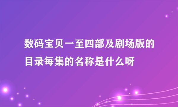 数码宝贝一至四部及剧场版的目录每集的名称是什么呀
