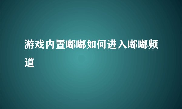 游戏内置嘟嘟如何进入嘟嘟频道