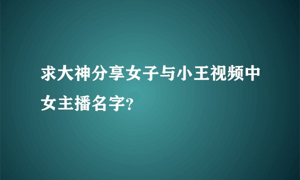 求大神分享女子与小王视频中女主播名字？