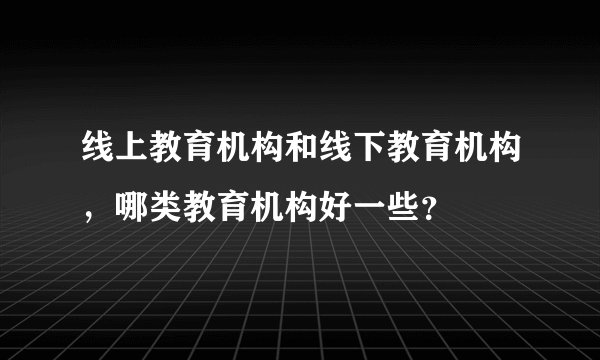 线上教育机构和线下教育机构，哪类教育机构好一些？