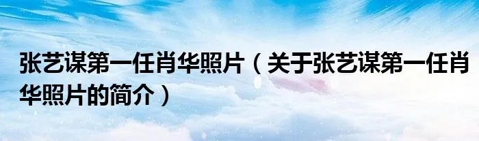 张艺谋第一任肖华照片（关于张艺谋第一任肖华照片的简介）
