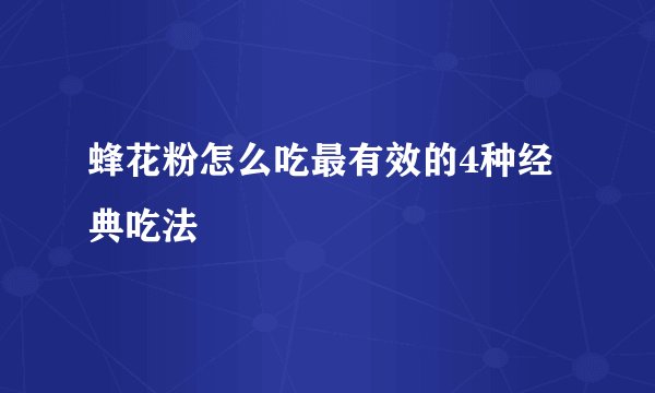 蜂花粉怎么吃最有效的4种经典吃法