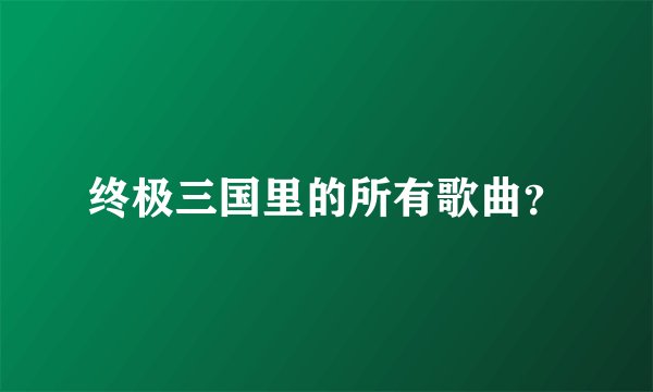 终极三国里的所有歌曲？