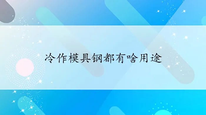 冷作模具钢都有啥用途