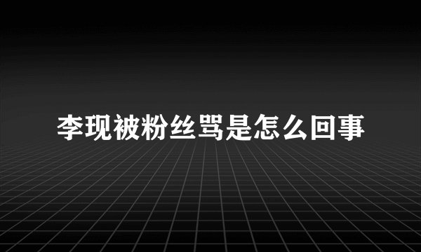 李现被粉丝骂是怎么回事