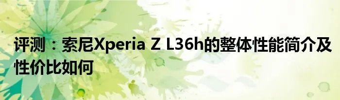 评测：索尼Xperia Z L36h的整体性能简介及性价比如何
